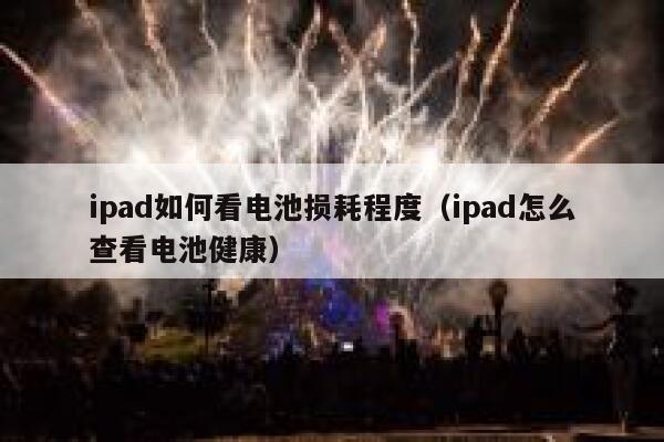 ipad如何看电池损耗程度（ipad怎么查看电池健康） 第1张