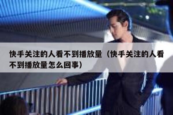 快手关注的人看不到播放量（快手关注的人看不到播放量怎么回事） 第1张