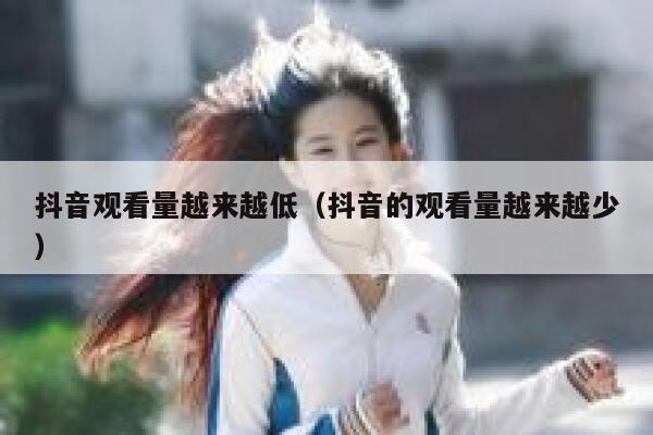 抖音观看量越来越低（抖音的观看量越来越少） 第1张