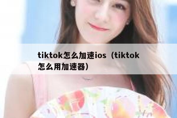 tiktok怎么加速ios（tiktok怎么用加速器） 第1张