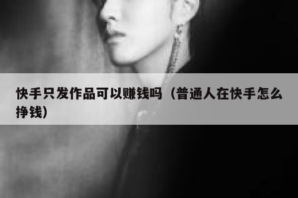 快手只发作品可以赚钱吗（普通人在快手怎么挣钱） 第1张