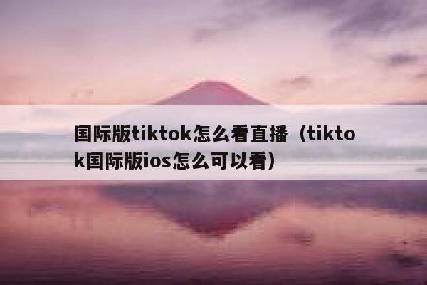 国际版tiktok怎么看直播(tiktok国际版ios怎么可以看) 第1张 国际版tiktok怎么看直播(tiktok国际版ios怎么可以看) 第1张
