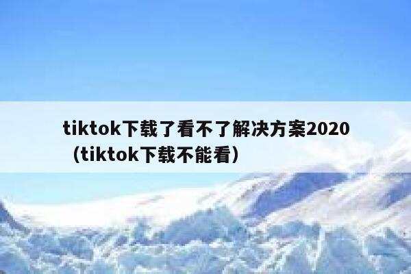 tiktok下载了看不了解决方案2020（tiktok下载不能看） 第1张