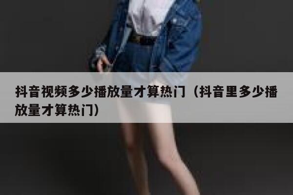 抖音视频多少播放量才算热门(抖音里多少播放量才算热门) 第1张 抖音视频多少播放量才算热门(抖音里多少播放量才算热门) 第1张