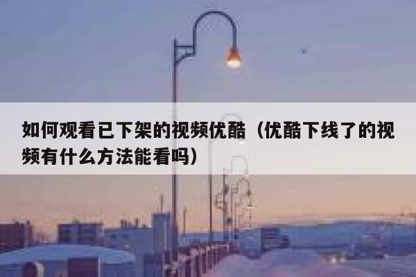 如何观看已下架的视频优酷(优酷下线了的视频有什么方法能看吗) 第1张 如何观看已下架的视频优酷(优酷下线了的视频有什么方法能看吗) 第1张