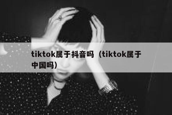 tiktok属于抖音吗（tiktok属于中国吗） 第1张