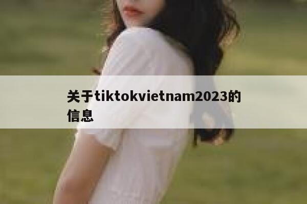 关于tiktokvietnam2023的信息 第1张