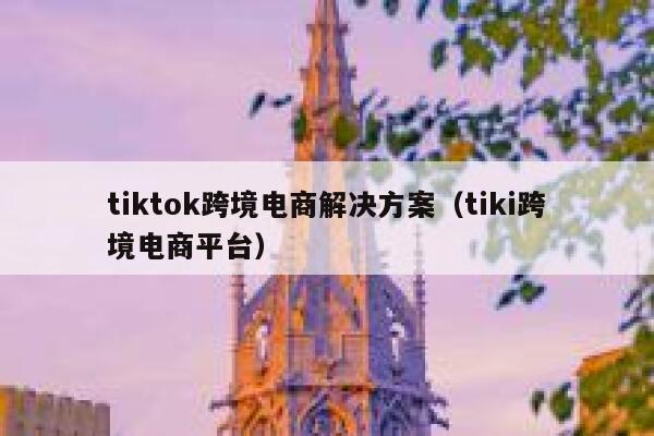 tiktok跨境电商解决方案(tiki跨境电商平台) 第1张 tiktok跨境电商解决方案(tiki跨境电商平台) 第1张