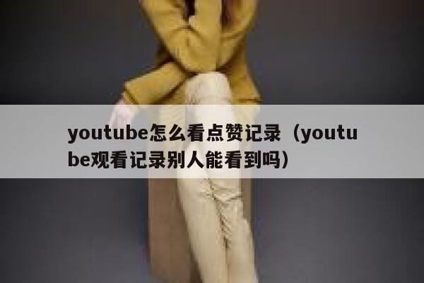 youtube怎么看点赞记录（youtube观看记录别人能看到吗） 第1张