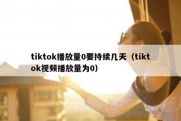 tiktok播放量0要持续几天（tiktok视频播放量为0） 第1张