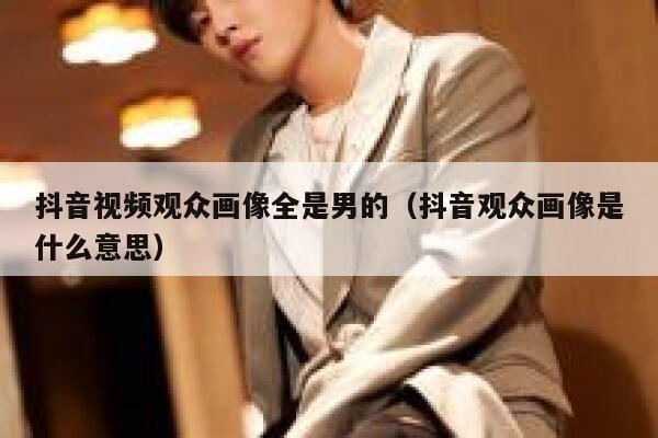 抖音视频观众画像全是男的（抖音观众画像是什么意思） 第1张