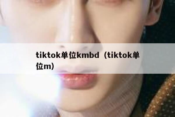 tiktok单位kmbd(tiktok单位m) 第1张 tiktok单位kmbd(tiktok单位m) 第1张