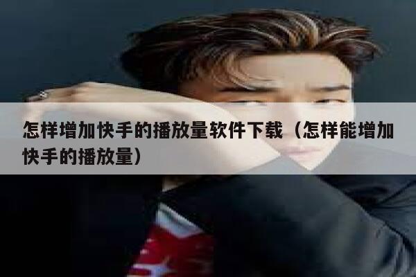 怎样增加快手的播放量软件下载(怎样能增加快手的播放量) 第1张 怎样增加快手的播放量软件下载(怎样能增加快手的播放量) 第1张