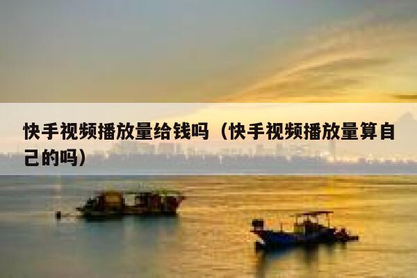 快手视频播放量给钱吗（快手视频播放量算自己的吗） 第1张