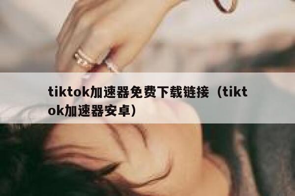 tiktok加速器免费下载链接（tiktok加速器安卓） 第1张