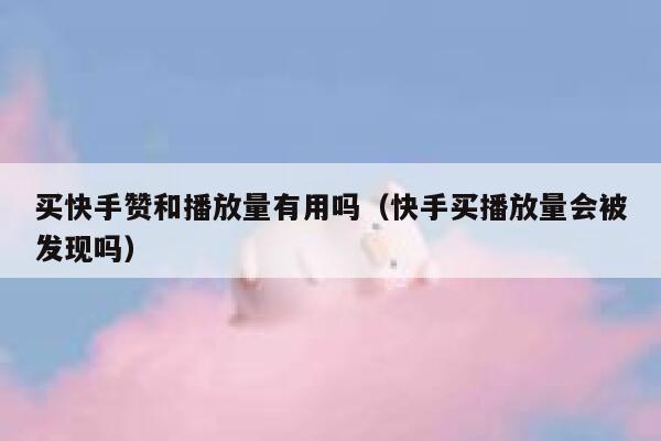 买快手赞和播放量有用吗(快手买播放量会被发现吗) 第1张 买快手赞和播放量有用吗(快手买播放量会被发现吗) 第1张