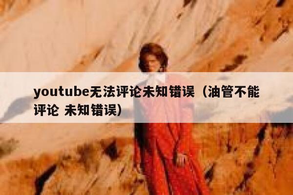 youtube无法评论未知错误（油管不能评论 未知错误） 第1张