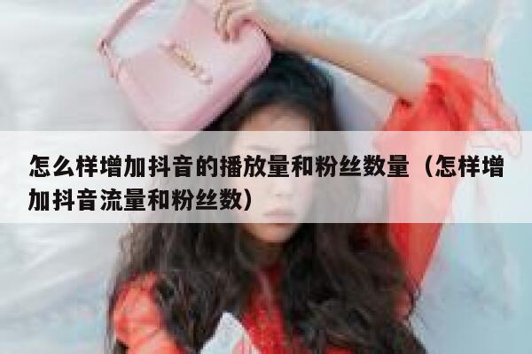 怎么样增加抖音的播放量和粉丝数量（怎样增加抖音流量和粉丝数） 第1张
