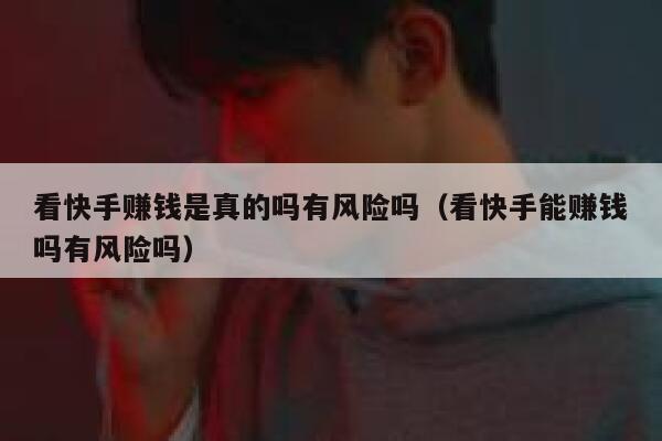 看快手赚钱是真的吗有风险吗（看快手能赚钱吗有风险吗） 第1张