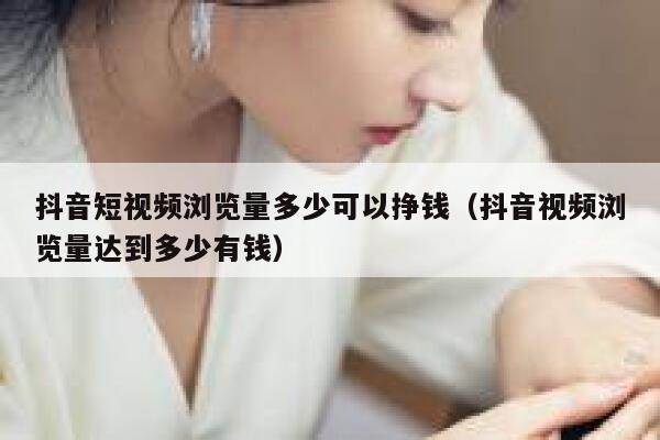 抖音短视频浏览量多少可以挣钱（抖音视频浏览量达到多少有钱） 第1张
