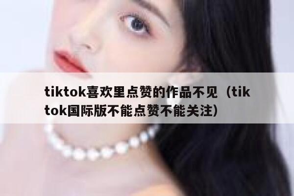 tiktok喜欢里点赞的作品不见（tiktok国际版不能点赞不能关注） 第1张