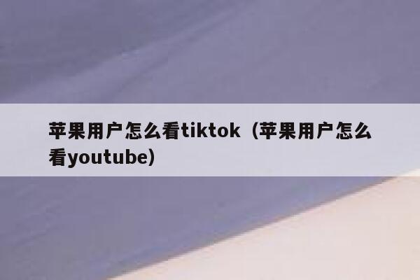 苹果用户怎么看tiktok(苹果用户怎么看youtube) 第1张 苹果用户怎么看tiktok(苹果用户怎么看youtube) 第1张