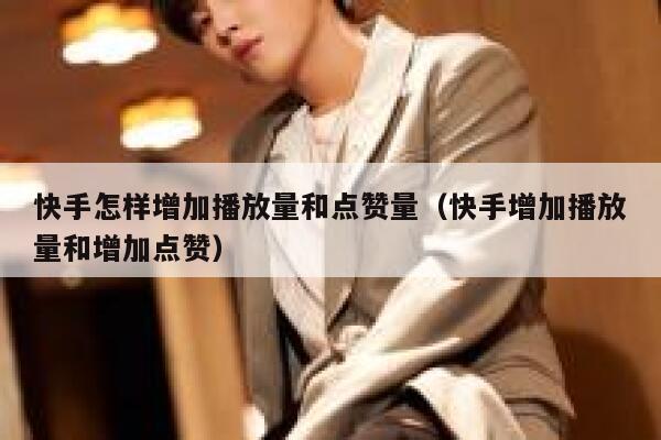 快手怎样增加播放量和点赞量(快手增加播放量和增加点赞) 第1张 快手怎样增加播放量和点赞量(快手增加播放量和增加点赞) 第1张