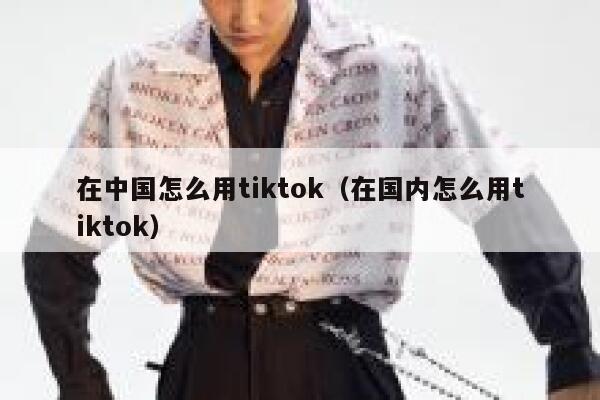在中国怎么用tiktok(在国内怎么用tiktok) 第1张 在中国怎么用tiktok(在国内怎么用tiktok) 第1张