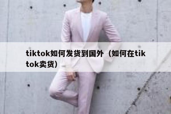 tiktok如何发货到国外(如何在tiktok卖货) 第1张 tiktok如何发货到国外(如何在tiktok卖货) 第1张