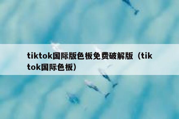 tiktok国际版色板免费破解版（tiktok国际色板） 第1张