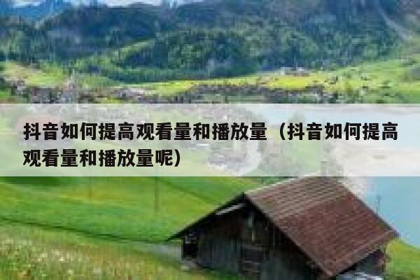 抖音如何提高观看量和播放量（抖音如何提高观看量和播放量呢） 第1张