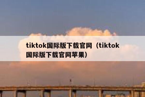 tiktok国际版下载官网（tiktok国际版下载官网苹果） 第1张