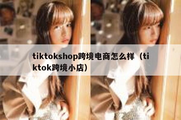 tiktokshop跨境电商怎么样（tiktok跨境小店） 第1张