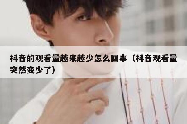 抖音的观看量越来越少怎么回事（抖音观看量突然变少了） 第1张