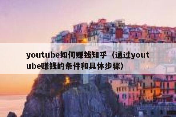 youtube如何赚钱知乎（通过youtube赚钱的条件和具体步骤） 第1张