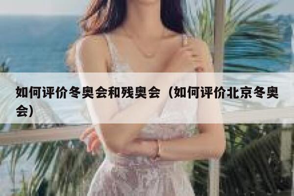 如何评价冬奥会和残奥会（如何评价北京冬奥会） 第1张