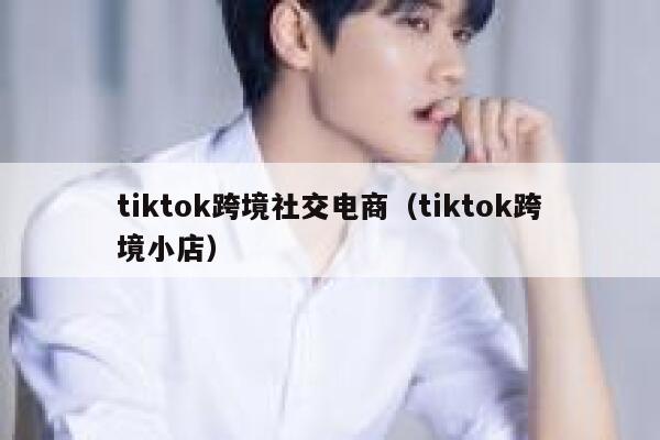 tiktok跨境社交电商（tiktok跨境小店） 第1张