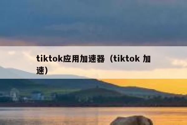 tiktok应用加速器（tiktok 加速） 第1张