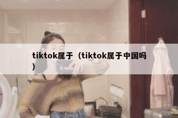 tiktok属于（tiktok属于中国吗） 第1张