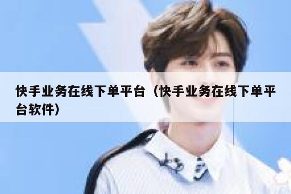 快手业务在线下单平台(快手业务在线下单平台软件) 第1张 快手业务在线下单平台(快手业务在线下单平台软件) 第1张