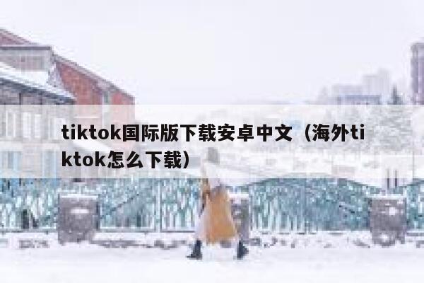 tiktok国际版下载安卓中文（海外tiktok怎么下载） 第1张