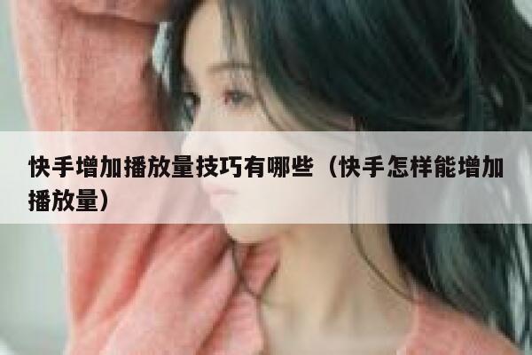 快手增加播放量技巧有哪些（快手怎样能增加播放量） 第1张
