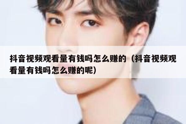 抖音视频观看量有钱吗怎么赚的(抖音视频观看量有钱吗怎么赚的呢) 第1张 抖音视频观看量有钱吗怎么赚的(抖音视频观看量有钱吗怎么赚的呢) 第1张