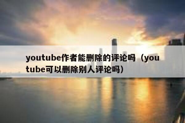 youtube作者能删除的评论吗(youtube可以删除别人评论吗) 第1张 youtube作者能删除的评论吗(youtube可以删除别人评论吗) 第1张
