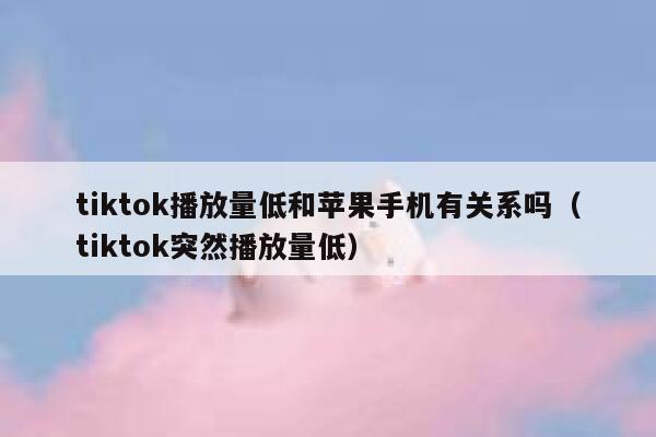 tiktok播放量低和苹果手机有关系吗（tiktok突然播放量低） 第1张
