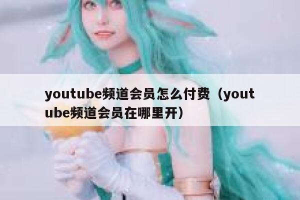 youtube频道会员怎么付费(youtube频道会员在哪里开) 第1张 youtube频道会员怎么付费(youtube频道会员在哪里开) 第1张