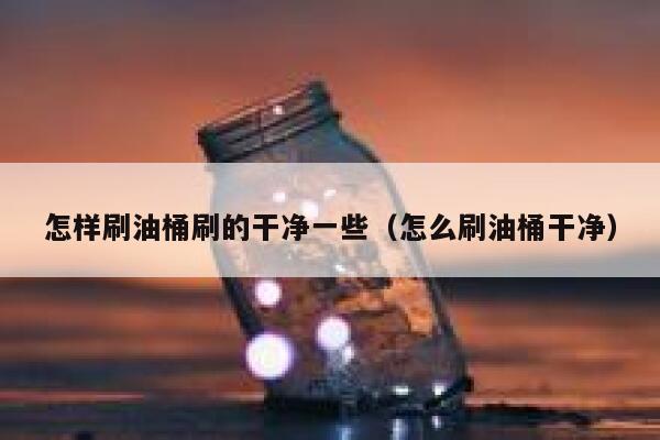 怎样刷油桶刷的干净一些（怎么刷油桶干净） 第1张