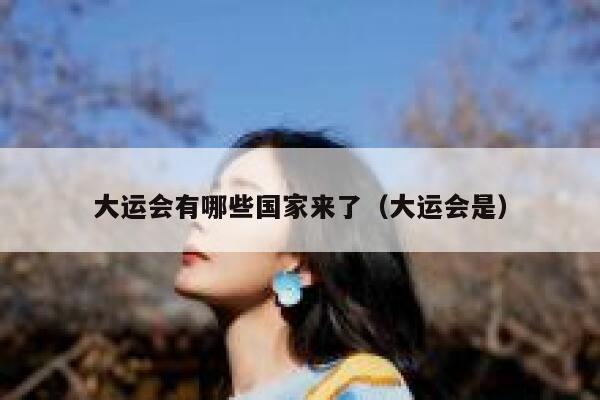 大运会有哪些国家来了(大运会是) 第1张 大运会有哪些国家来了(大运会是) 第1张