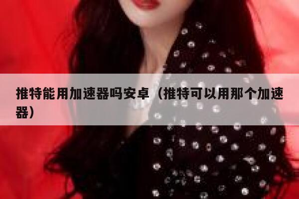 推特能用加速器吗安卓（推特可以用那个加速器） 第1张