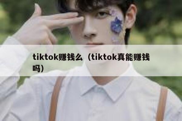 tiktok赚钱么（tiktok真能赚钱吗） 第1张